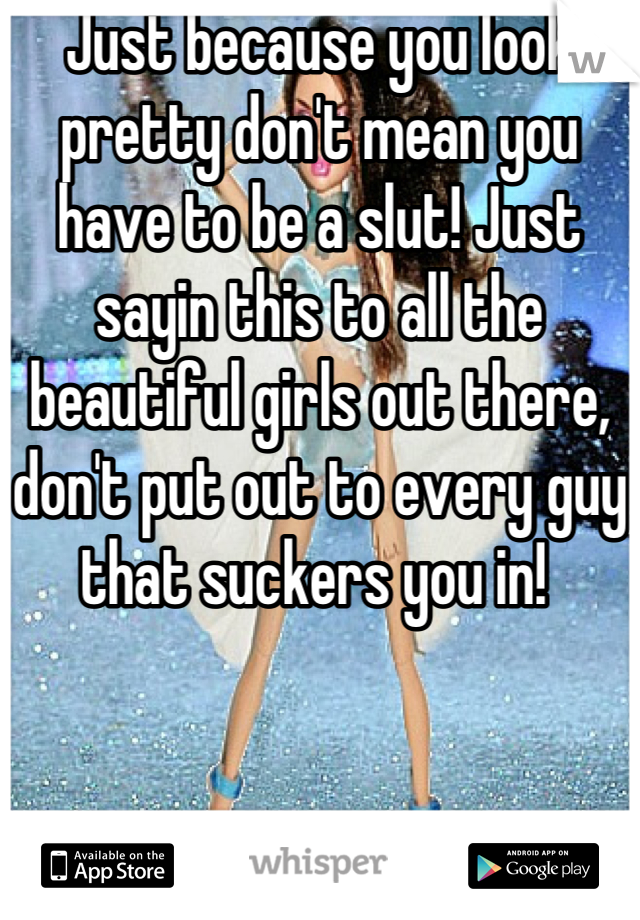 Just because you look pretty don't mean you have to be a slut! Just sayin this to all the beautiful girls out there, don't put out to every guy that suckers you in! 