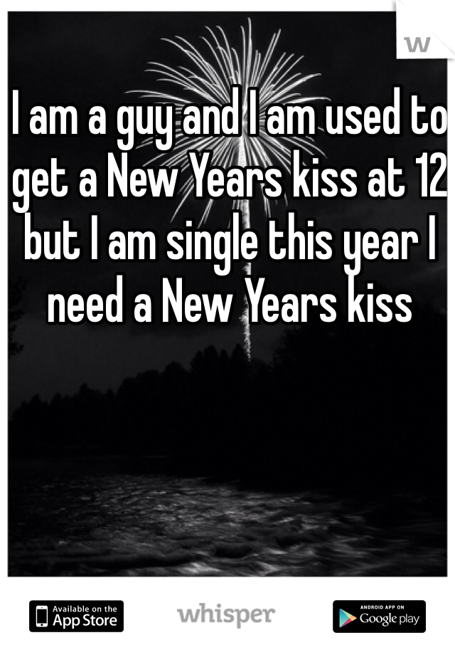 I am a guy and I am used to get a New Years kiss at 12 but I am single this year I need a New Years kiss 