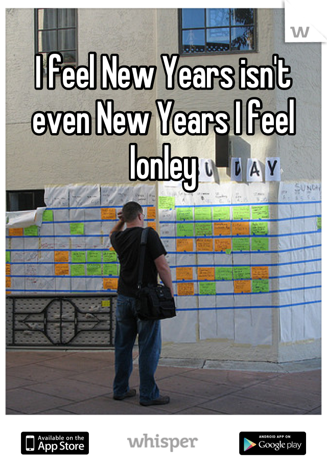 I feel New Years isn't even New Years I feel lonley