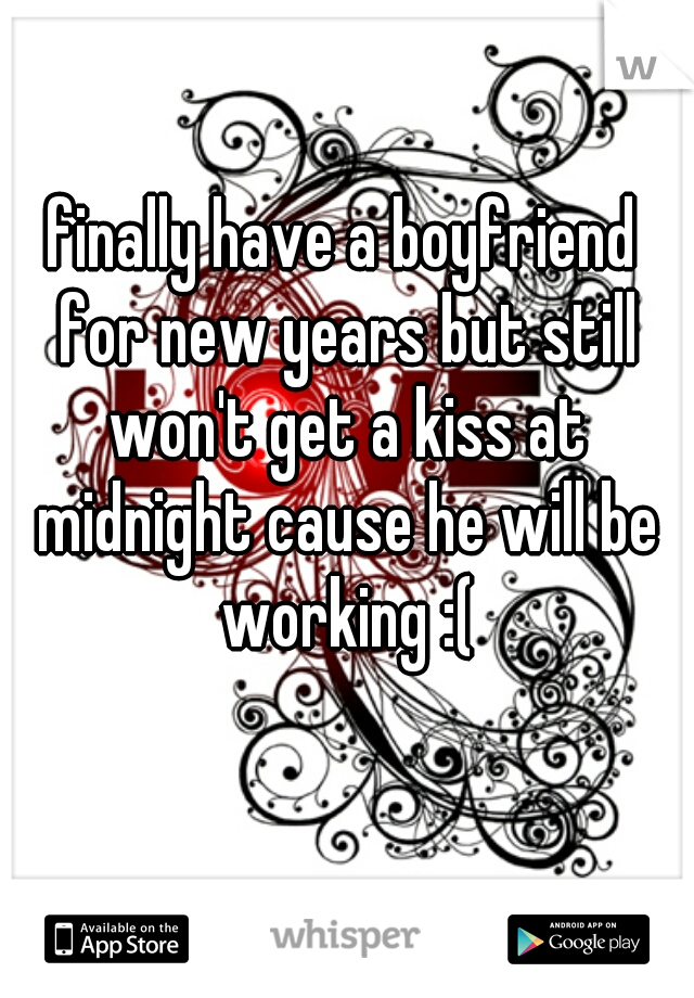 finally have a boyfriend for new years but still won't get a kiss at midnight cause he will be working :(