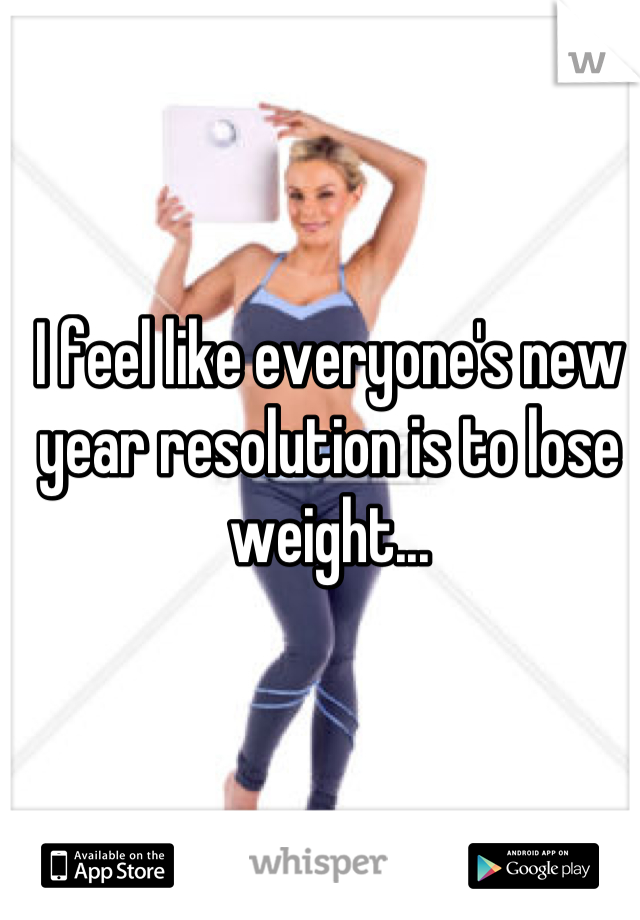 I feel like everyone's new year resolution is to lose weight...