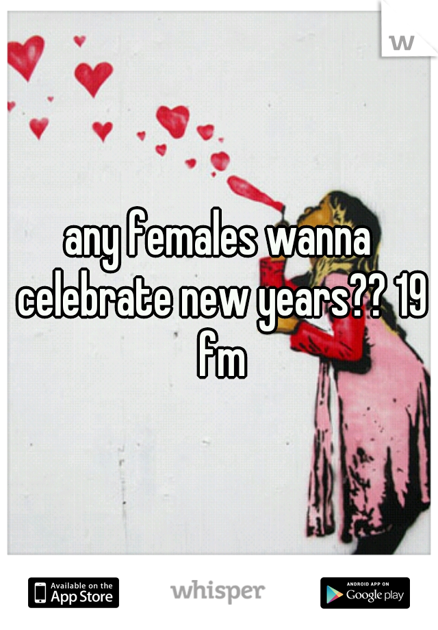any females wanna celebrate new years?? 19 fm