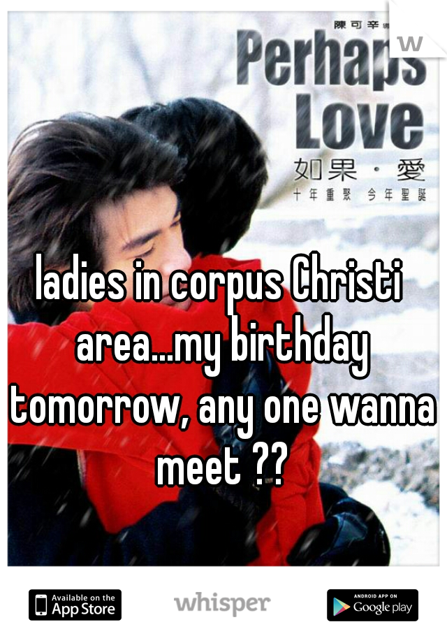 ladies in corpus Christi area...my birthday tomorrow, any one wanna meet ??