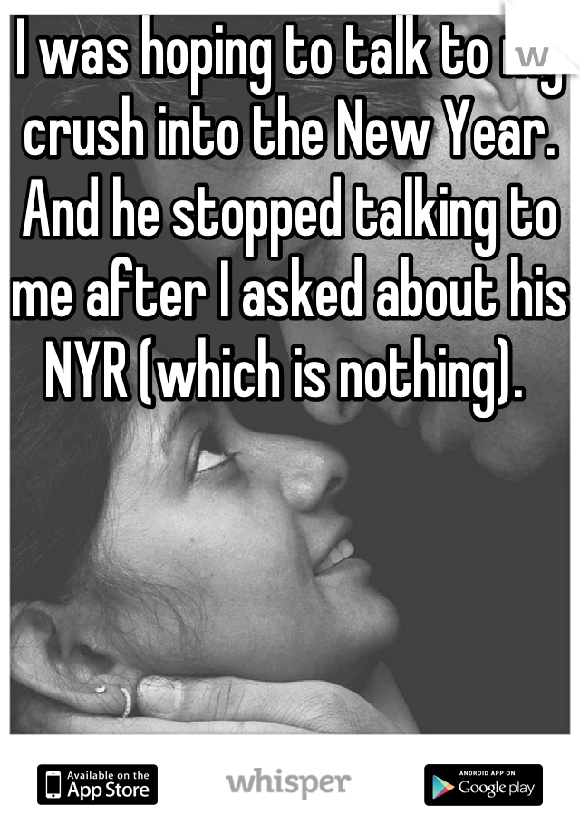I was hoping to talk to my crush into the New Year. And he stopped talking to me after I asked about his NYR (which is nothing). 