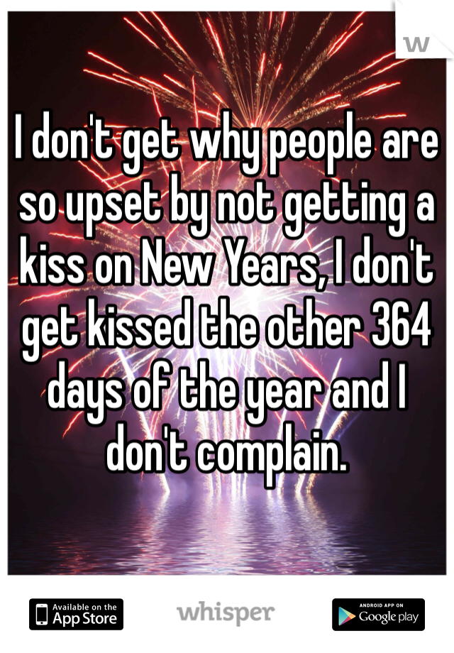 I don't get why people are so upset by not getting a kiss on New Years, I don't get kissed the other 364 days of the year and I don't complain. 