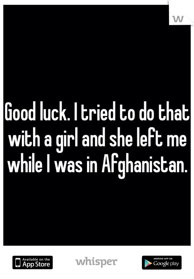 Good luck. I tried to do that with a girl and she left me while I was in Afghanistan.