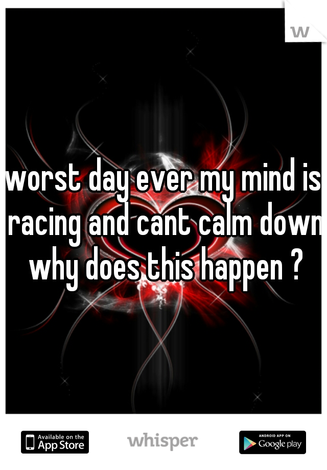 worst day ever my mind is racing and cant calm down why does this happen ?