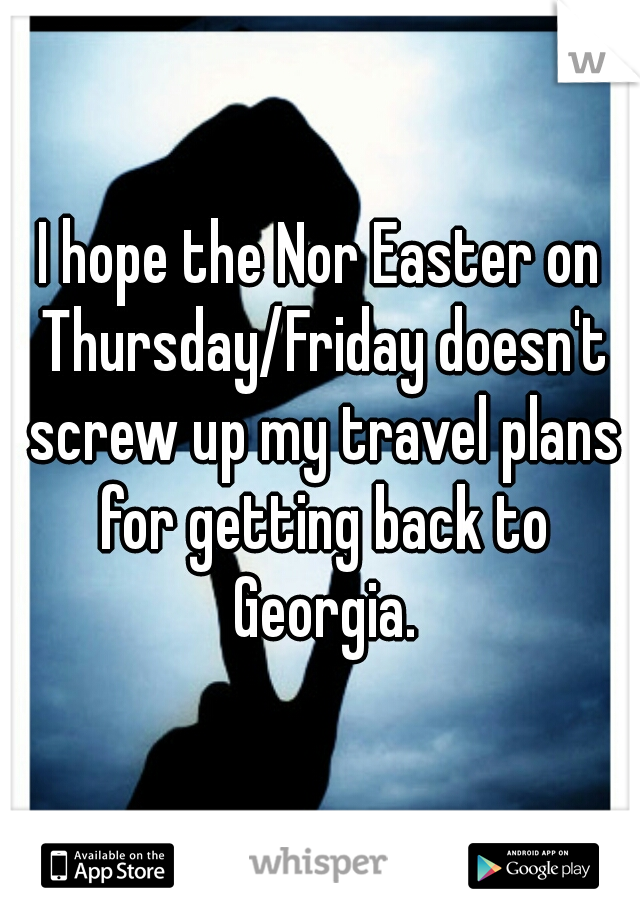 I hope the Nor Easter on Thursday/Friday doesn't screw up my travel plans for getting back to Georgia.