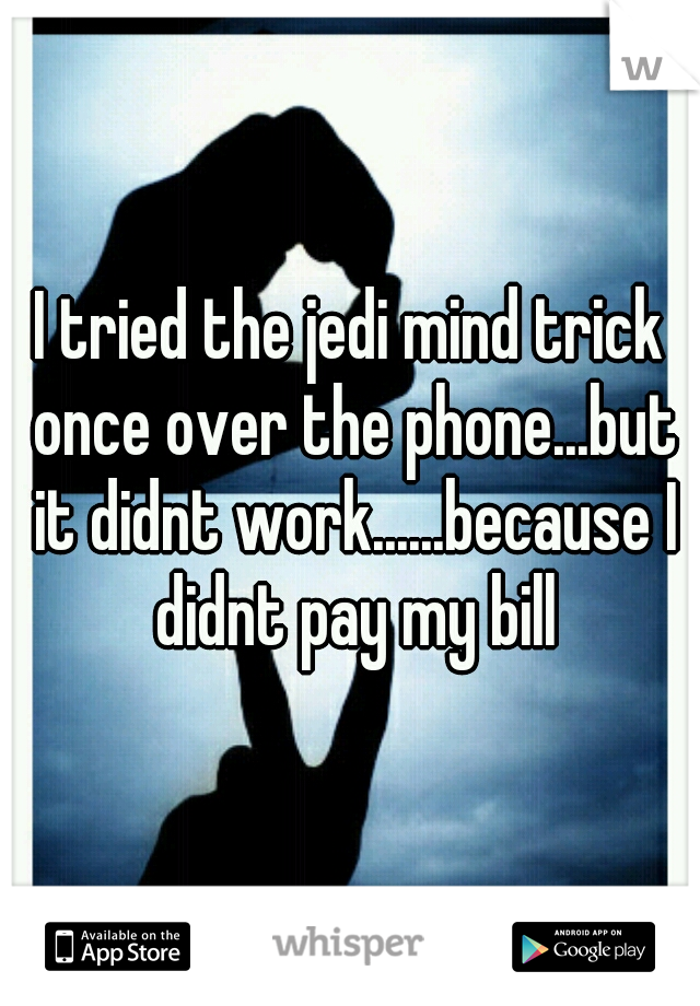 I tried the jedi mind trick once over the phone...but it didnt work......because I didnt pay my bill