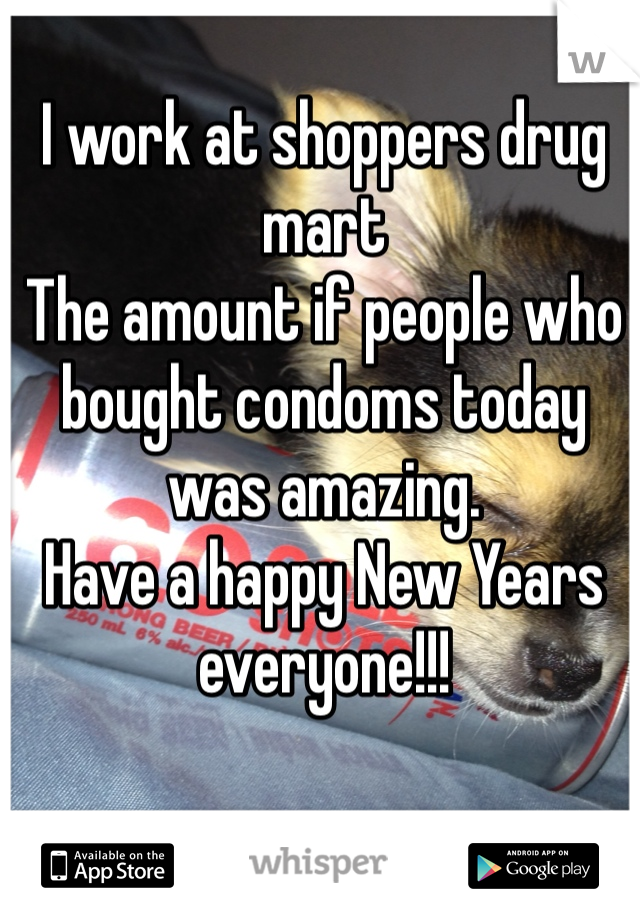 I work at shoppers drug mart
The amount if people who bought condoms today was amazing. 
Have a happy New Years everyone!!!