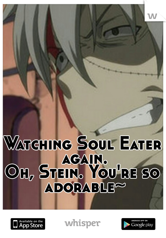 Watching Soul Eater again.
Oh, Stein. You're so adorable~