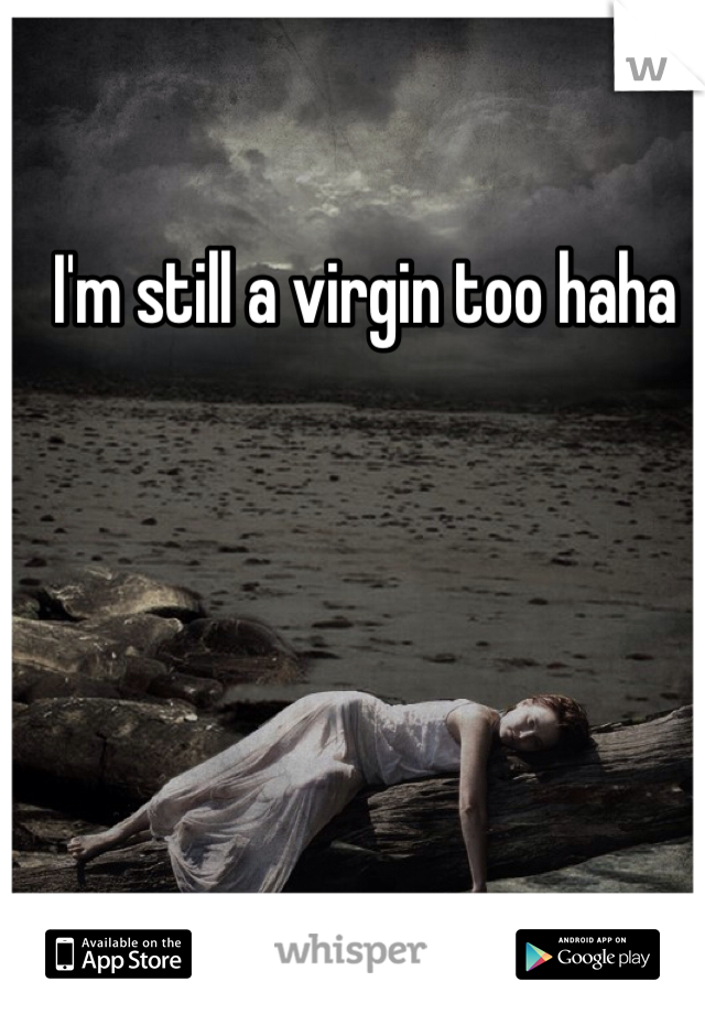 I'm still a virgin too haha  
