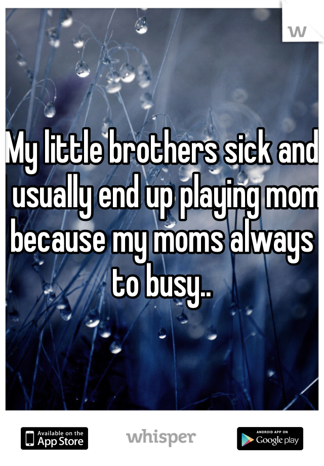 My little brothers sick and I usually end up playing mom because my moms always to busy..
