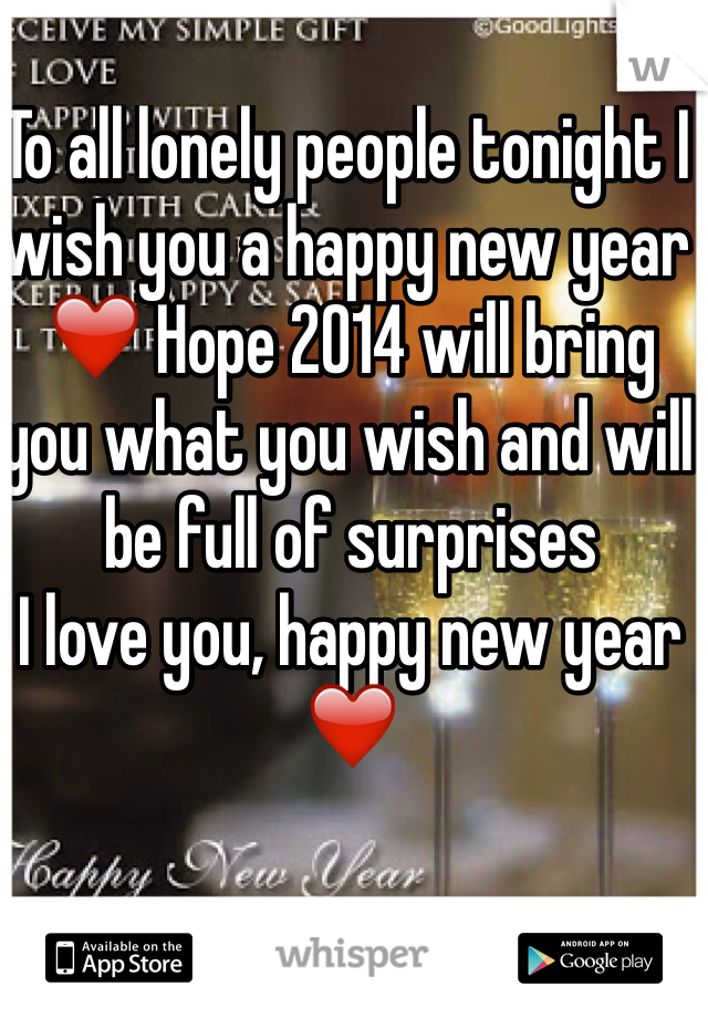To all lonely people tonight I wish you a happy new year ❤️ Hope 2014 will bring you what you wish and will be full of surprises 
I love you, happy new year ❤️
