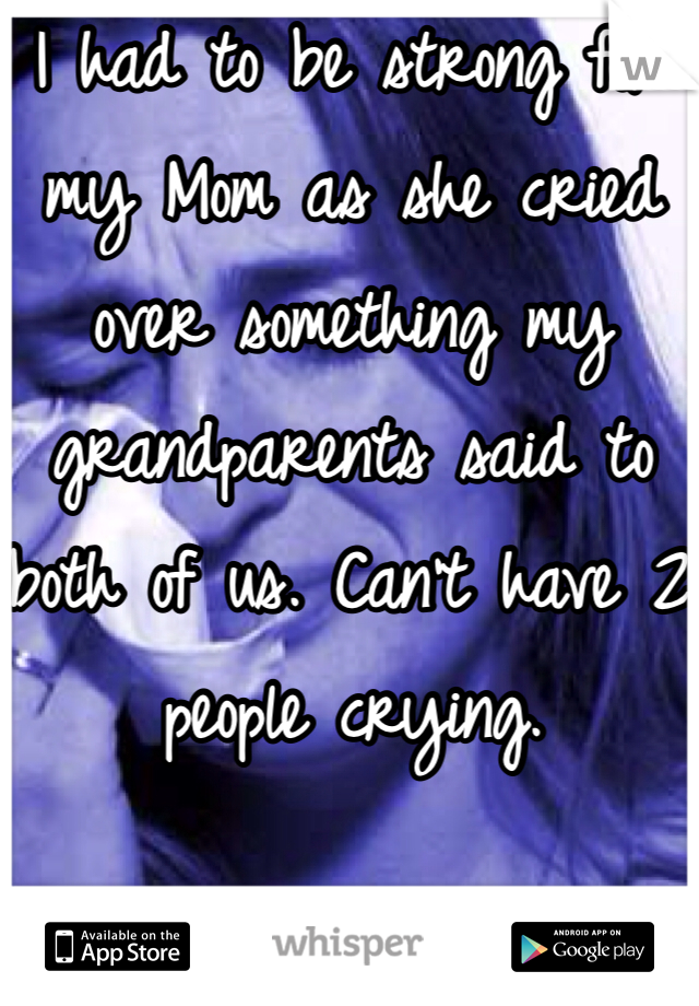 I had to be strong for my Mom as she cried over something my grandparents said to both of us. Can't have 2 people crying. 

