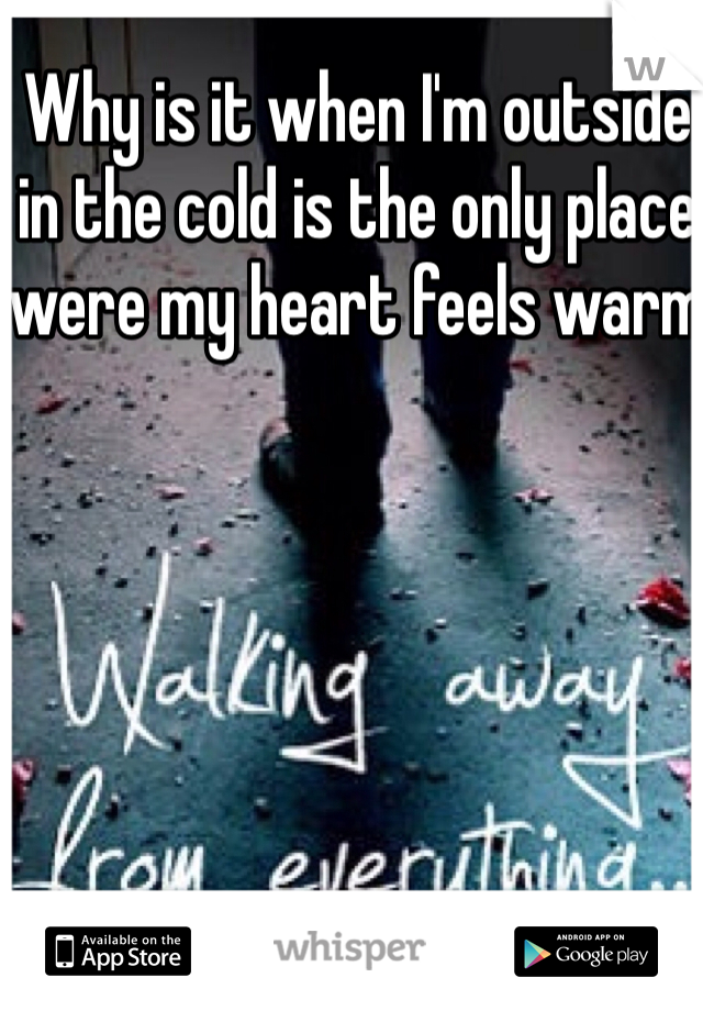 Why is it when I'm outside in the cold is the only place were my heart feels warm 