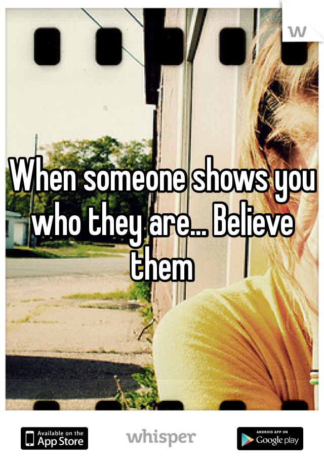 When someone shows you who they are... Believe them