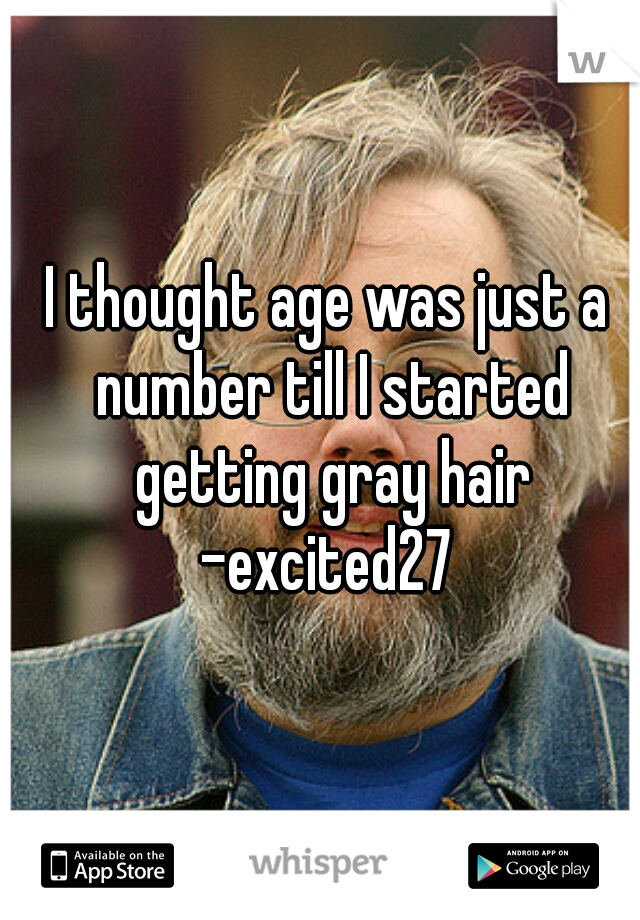 I thought age was just a number till I started getting gray hair

-excited27