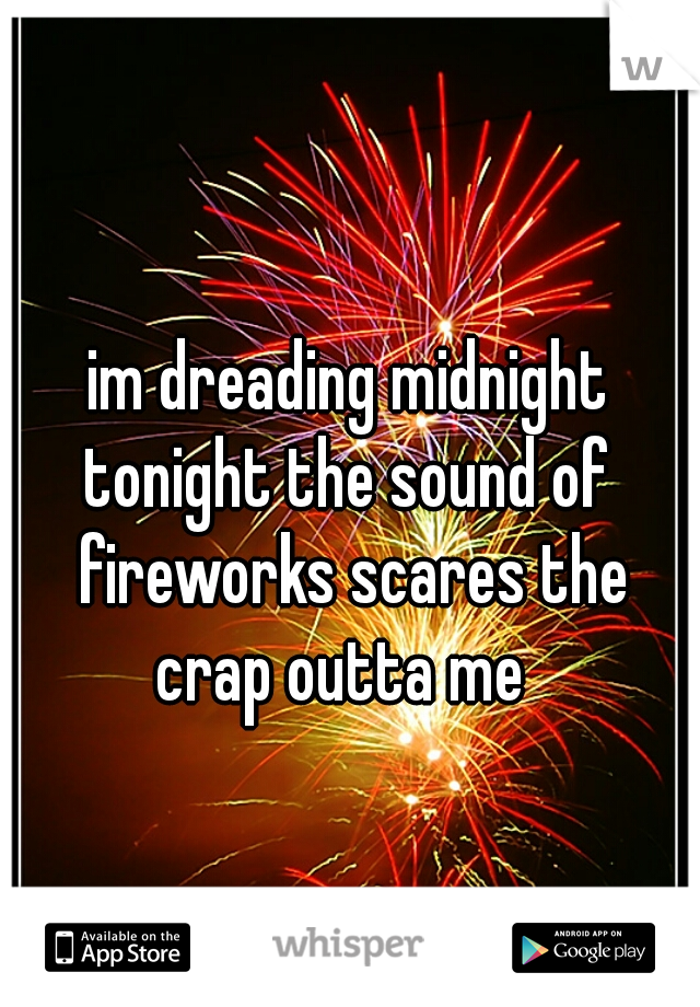 im dreading midnight tonight the sound of  fireworks scares the crap outta me  