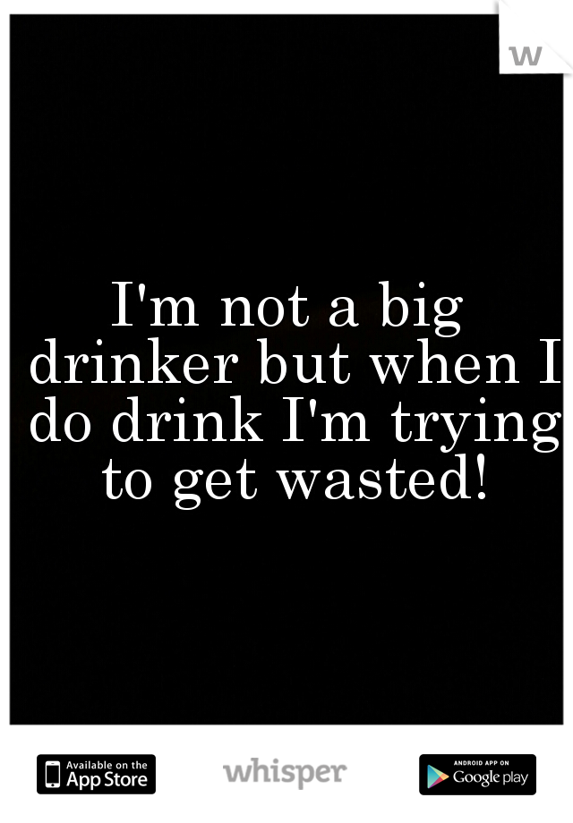 I'm not a big drinker but when I do drink I'm trying to get wasted!