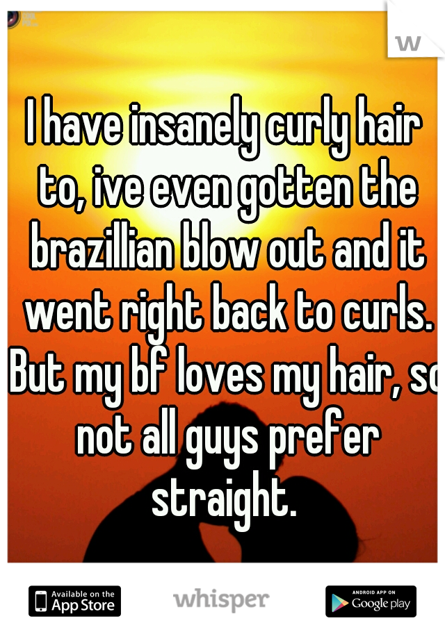 I have insanely curly hair to, ive even gotten the brazillian blow out and it went right back to curls. But my bf loves my hair, so not all guys prefer straight. 