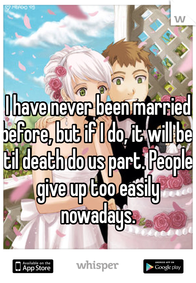 I have never been married before, but if I do, it will be til death do us part. People give up too easily nowadays. 