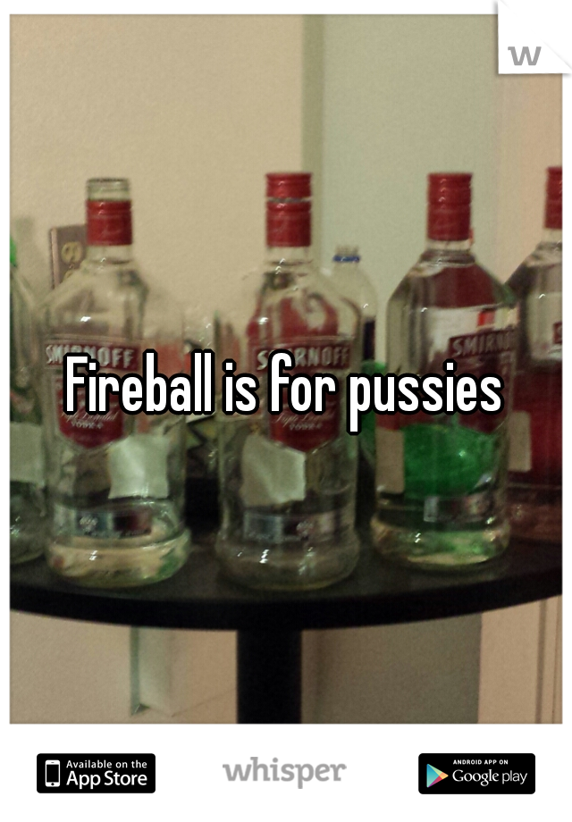 Fireball is for pussies