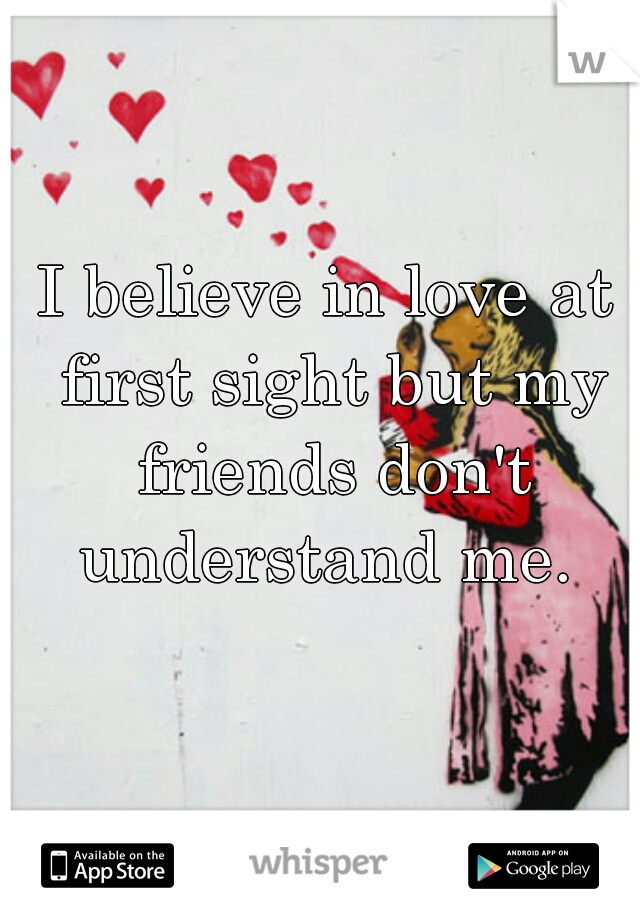 I believe in love at first sight but my friends don't understand me. 
