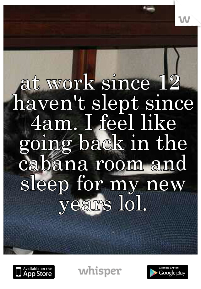 at work since 12 haven't slept since 4am. I feel like going back in the cabana room and sleep for my new years lol.