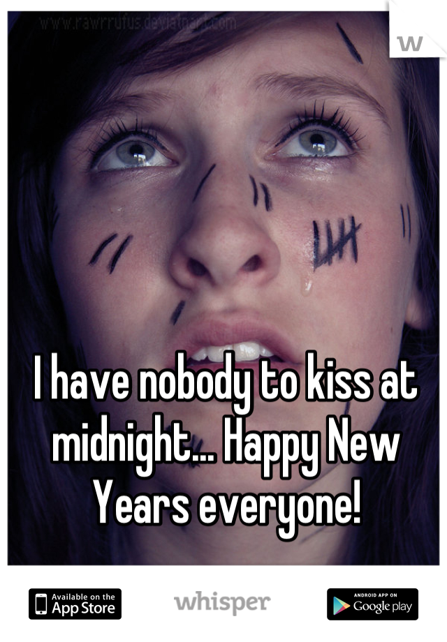 I have nobody to kiss at midnight... Happy New Years everyone!