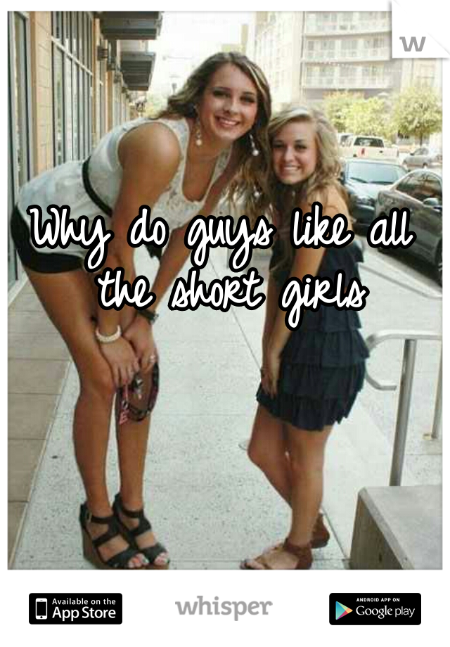 Why do guys like all the short girls