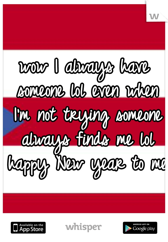 wow I always have someone lol even when I'm not trying someone always finds me lol happy New year to me