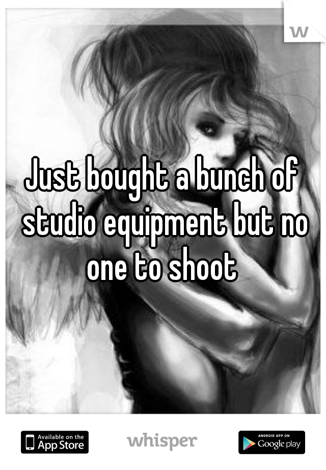 Just bought a bunch of studio equipment but no one to shoot 