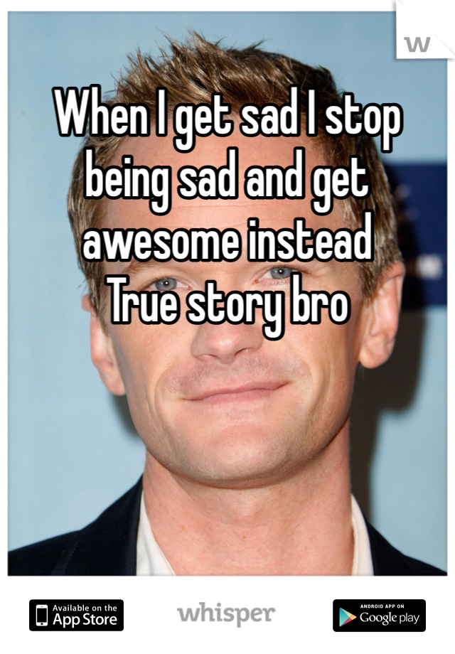 When I get sad I stop being sad and get awesome instead 
True story bro