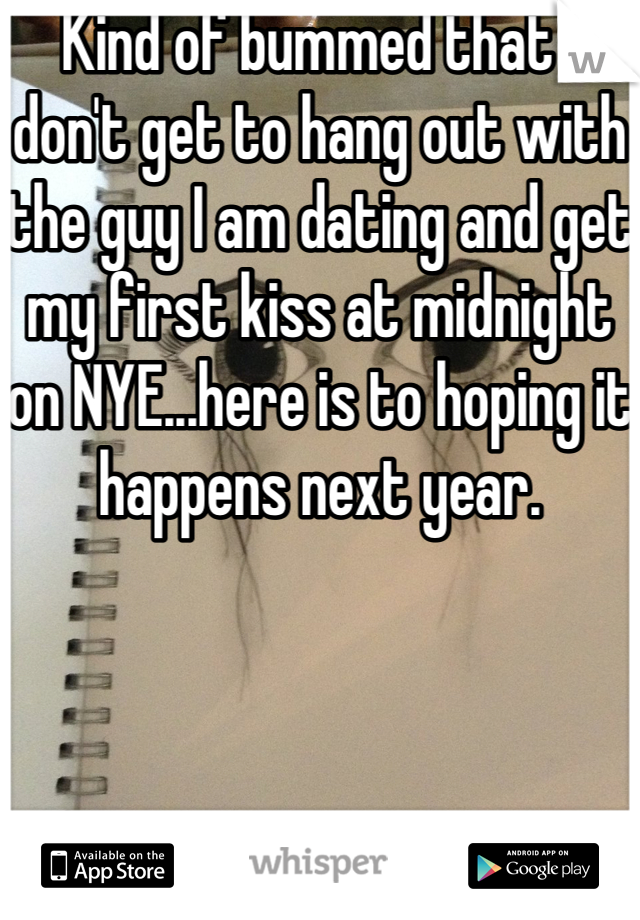 Kind of bummed that I don't get to hang out with the guy I am dating and get my first kiss at midnight on NYE...here is to hoping it happens next year.