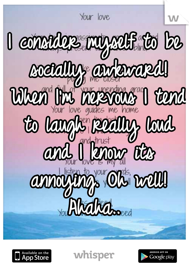 I consider myself to be socially awkward! When I'm nervous I tend to laugh really loud and I know its annoying. Oh well! Ahaha.. 