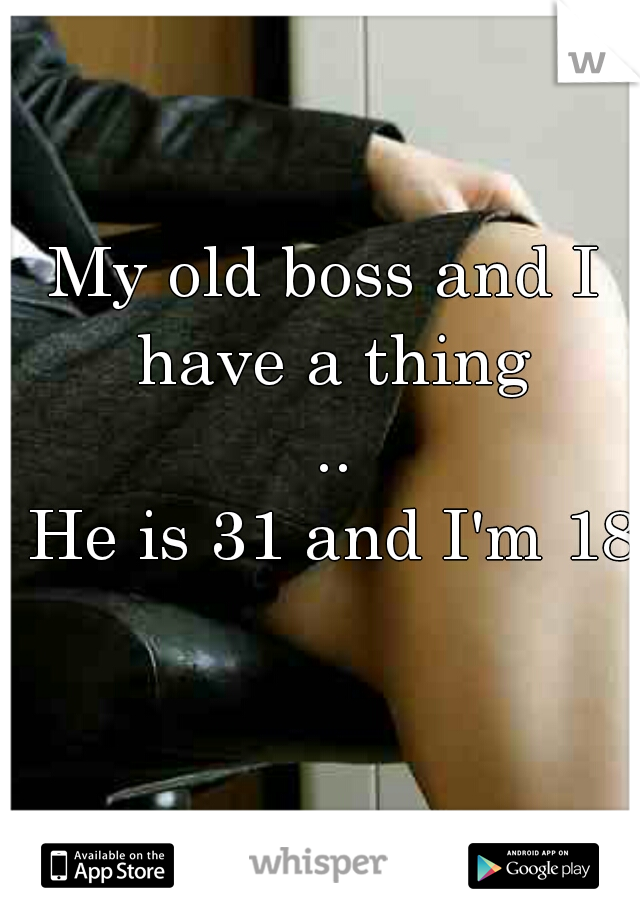 My old boss and I have a thing
 ..
 He is 31 and I'm 18  