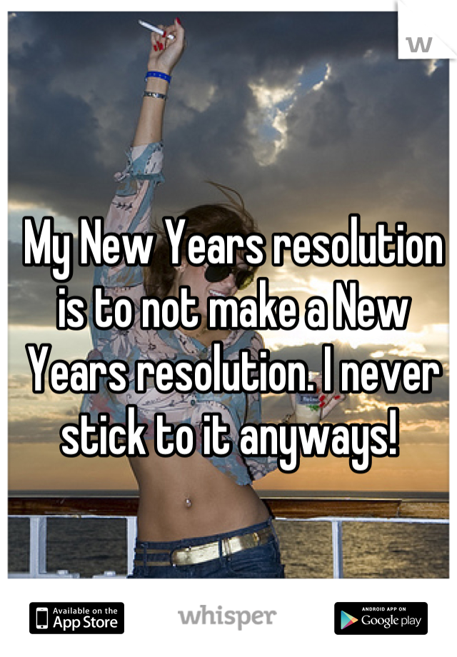 My New Years resolution is to not make a New Years resolution. I never stick to it anyways! 