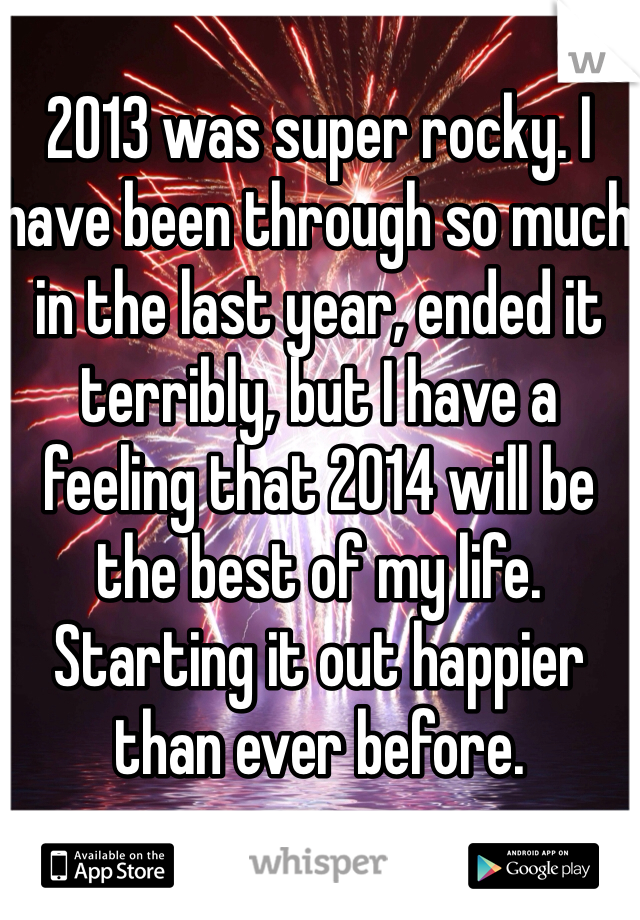 2013 was super rocky. I have been through so much in the last year, ended it terribly, but I have a feeling that 2014 will be the best of my life. Starting it out happier than ever before. 