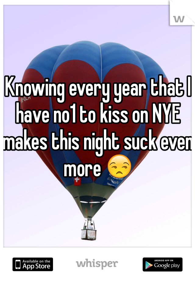Knowing every year that I have no1 to kiss on NYE makes this night suck even more 😒