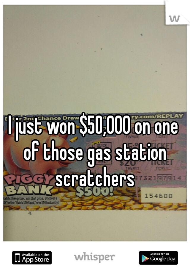 I just won $50,000 on one of those gas station scratchers