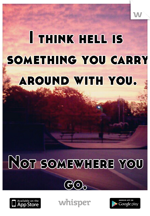 I think hell is something you carry around with you.
     
     
      
Not somewhere you go. 