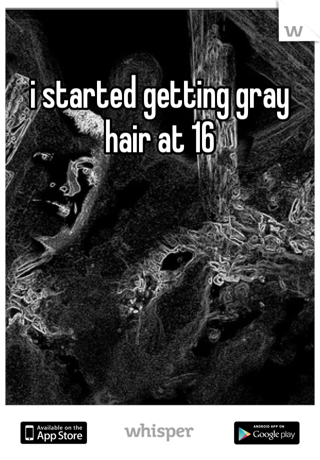 i started getting gray hair at 16