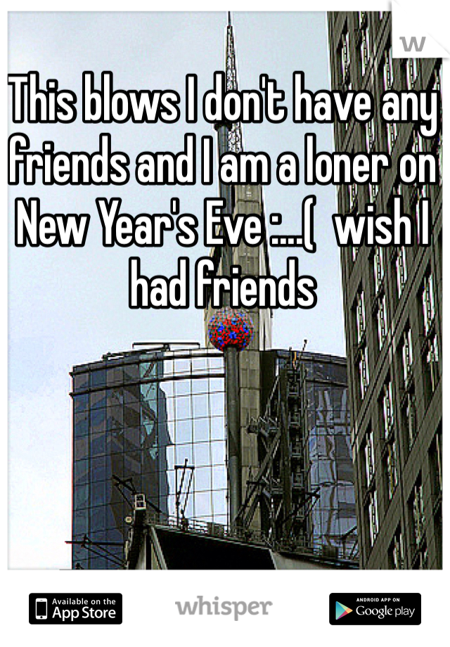 This blows I don't have any friends and I am a loner on New Year's Eve :...(  wish I had friends 