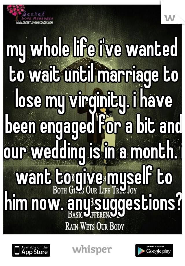 my whole life i've wanted to wait until marriage to lose my virginity. i have been engaged for a bit and our wedding is in a month. i want to give myself to him now. any suggestions?