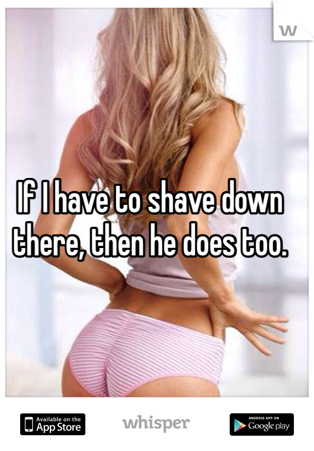 If I have to shave down there, then he does too. 