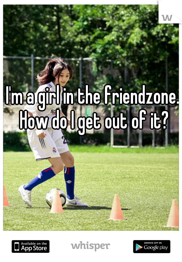 I'm a girl in the friendzone. How do I get out of it?