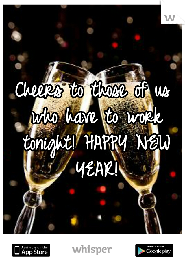 Cheers to those of us who have to work tonight! HAPPY NEW YEAR!
