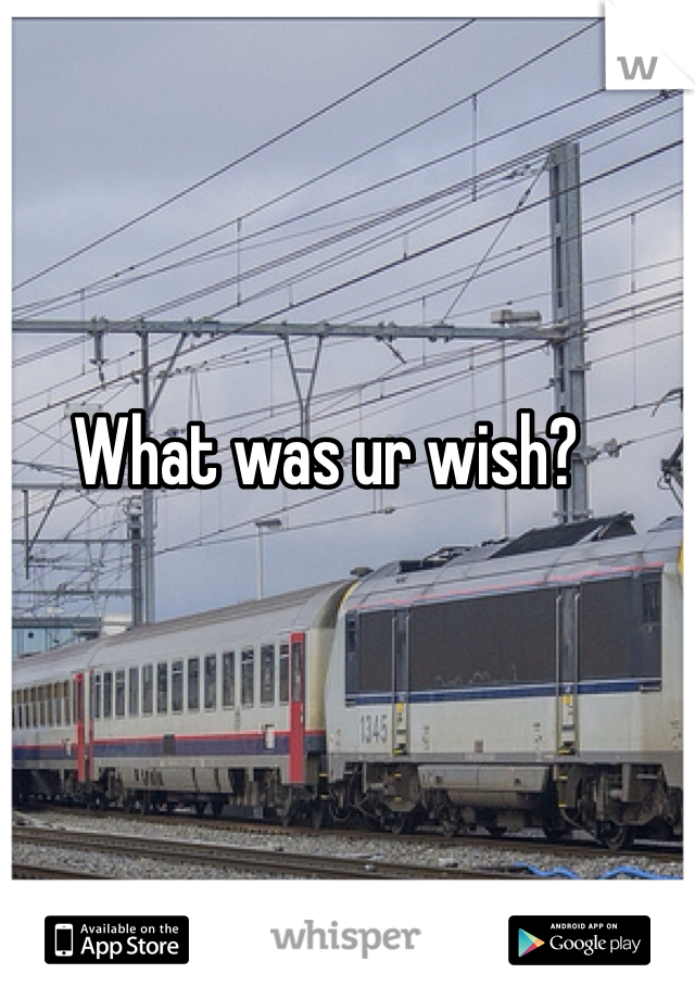 What was ur wish?