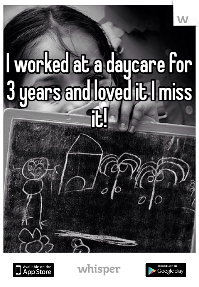 I worked at a daycare for 3 years and loved it I miss it!